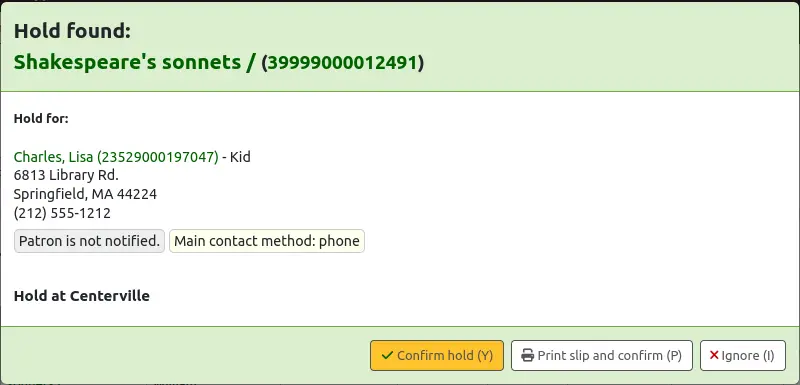 Hold found pop up message. Shows the title and barcode of the item, folloed by 'Hold for' and the patron's name, category, address and phone number. There is a note 'Patron is not notified' and 'Main contact method: phone'. The options are 'Confirm hold (Y)', 'Print slip and confirm (P)' or 'Ignore (I)'.