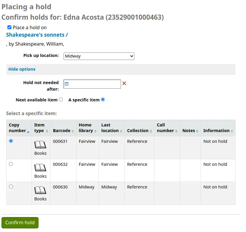 Place hold confirmation screen on the OPAC. Shows the patron's name and card number, the title and author of the item to be placed on hold, a dropdown menu to choose the pickup location, a link to hide options, a date field 'Hold not needed after', an option to place the hold on the next available item or a specific item, the specific item option is selected, and it is followed by a table of the record's items with the following columns: Copy number which contains the copy number as well as the selection box, Item type, Barcode, Home library, Last location, Collection, Call number, Notes and Information. At the botton of the page is a 'Confirm hold' button.