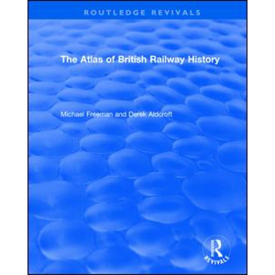 Routledge Revivals: The Atlas of British Railway History (1985)