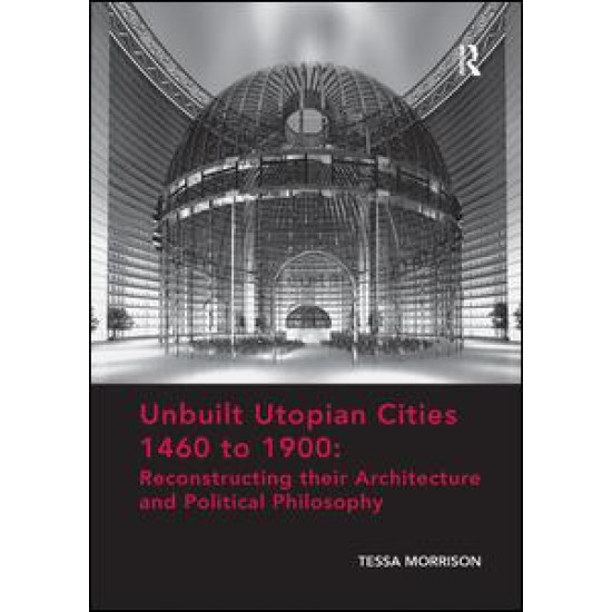 Unbuilt Utopian Cities 1460 to 1900: Reconstructing their Architecture and Political Philosophy